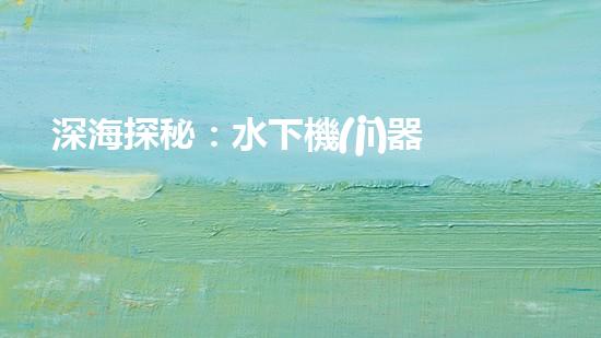 深海探秘：水下機(jī)器人的神秘世界！